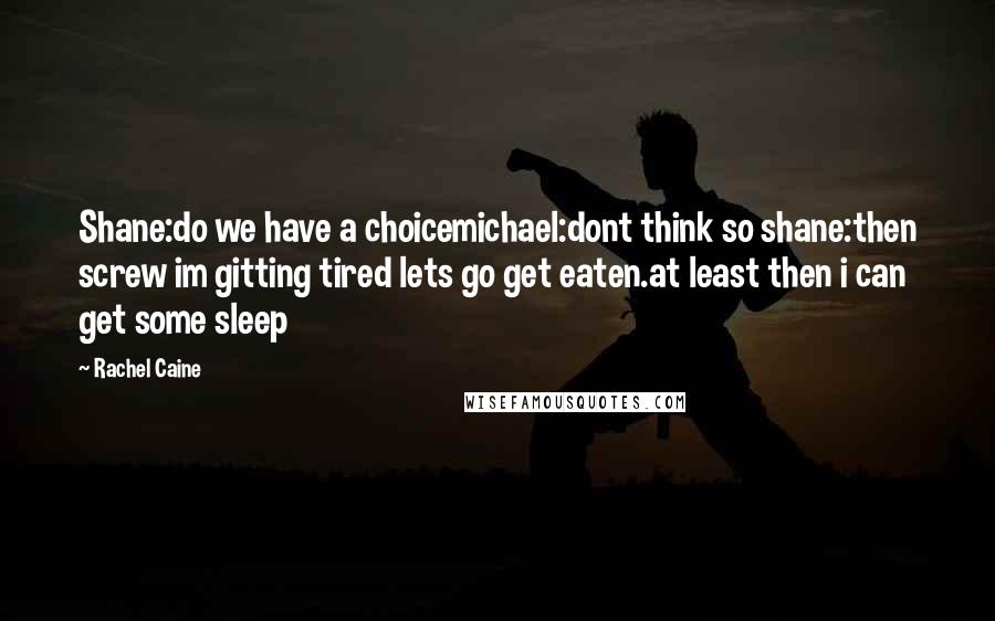 Rachel Caine Quotes: Shane:do we have a choicemichael:dont think so shane:then screw im gitting tired lets go get eaten.at least then i can get some sleep