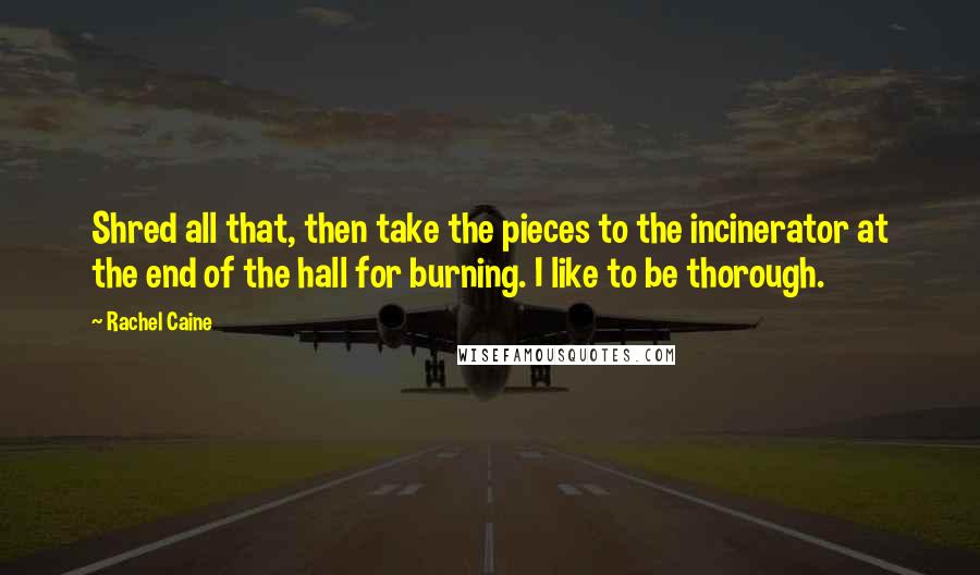 Rachel Caine Quotes: Shred all that, then take the pieces to the incinerator at the end of the hall for burning. I like to be thorough.