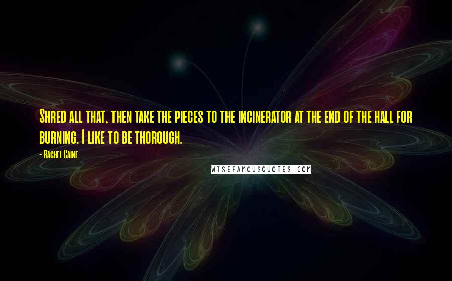 Rachel Caine Quotes: Shred all that, then take the pieces to the incinerator at the end of the hall for burning. I like to be thorough.