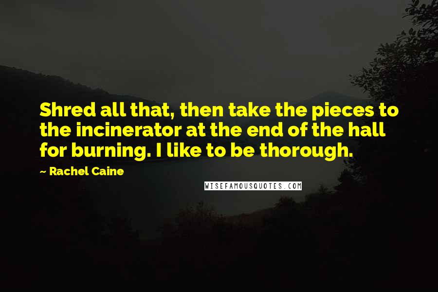 Rachel Caine Quotes: Shred all that, then take the pieces to the incinerator at the end of the hall for burning. I like to be thorough.