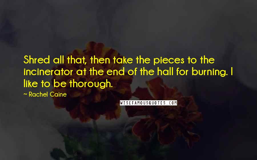 Rachel Caine Quotes: Shred all that, then take the pieces to the incinerator at the end of the hall for burning. I like to be thorough.