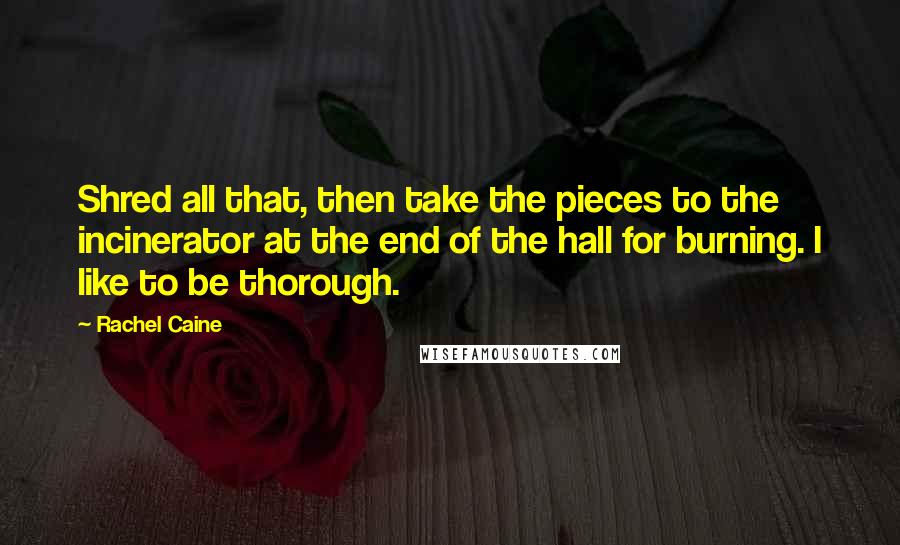 Rachel Caine Quotes: Shred all that, then take the pieces to the incinerator at the end of the hall for burning. I like to be thorough.