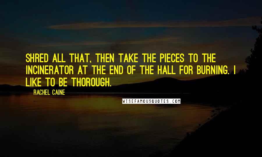 Rachel Caine Quotes: Shred all that, then take the pieces to the incinerator at the end of the hall for burning. I like to be thorough.