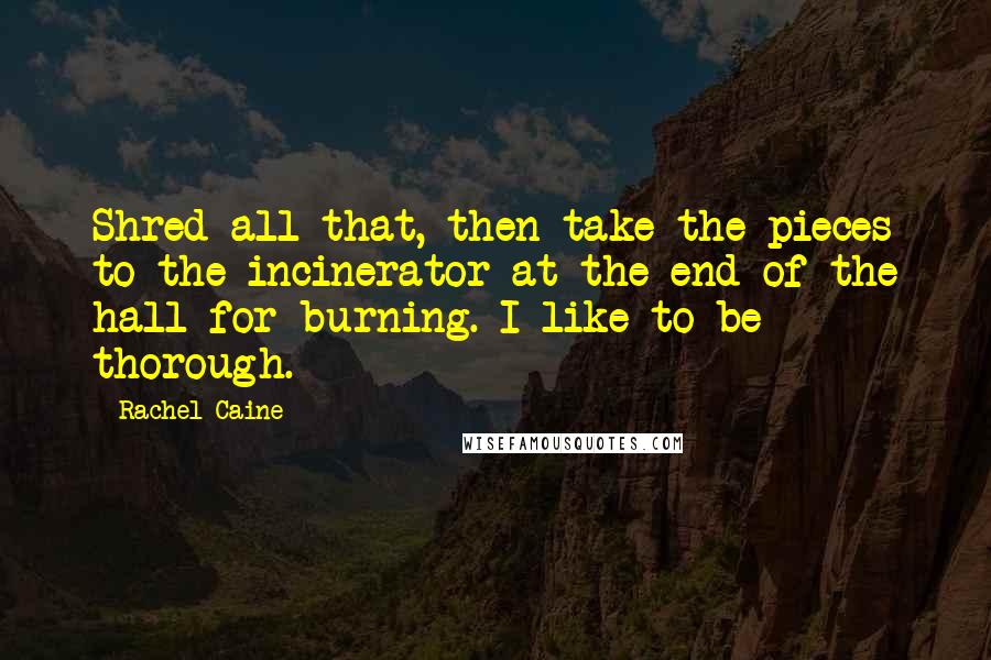 Rachel Caine Quotes: Shred all that, then take the pieces to the incinerator at the end of the hall for burning. I like to be thorough.