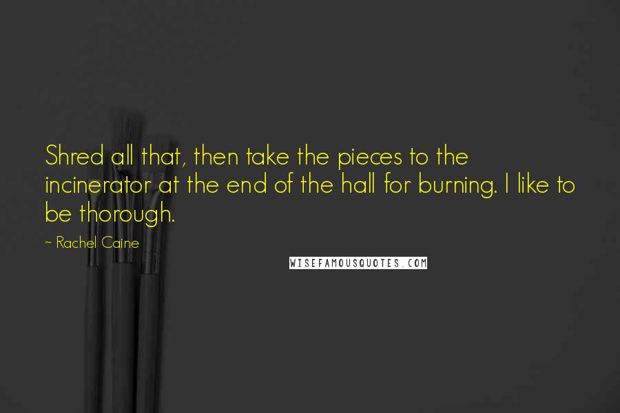 Rachel Caine Quotes: Shred all that, then take the pieces to the incinerator at the end of the hall for burning. I like to be thorough.