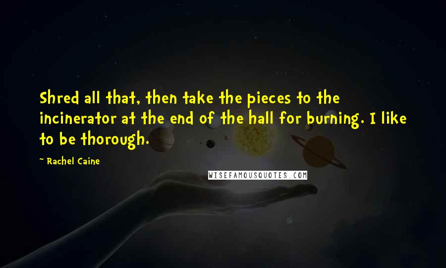 Rachel Caine Quotes: Shred all that, then take the pieces to the incinerator at the end of the hall for burning. I like to be thorough.