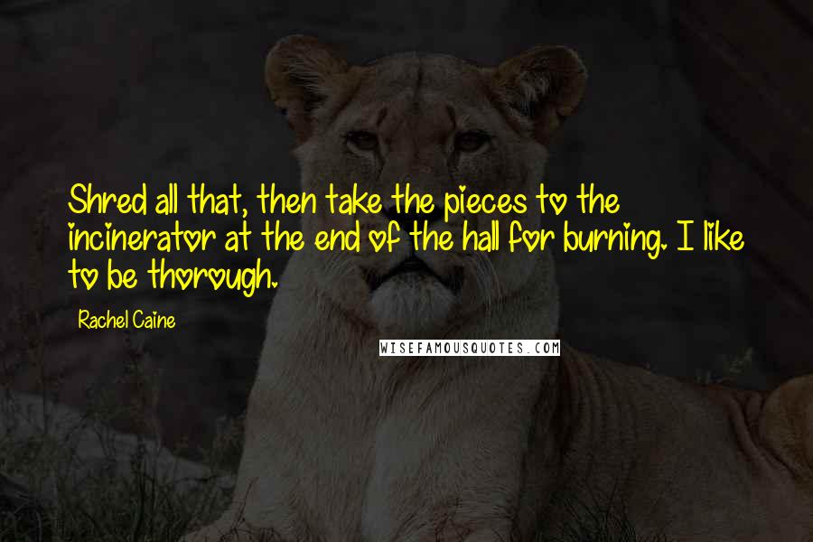 Rachel Caine Quotes: Shred all that, then take the pieces to the incinerator at the end of the hall for burning. I like to be thorough.