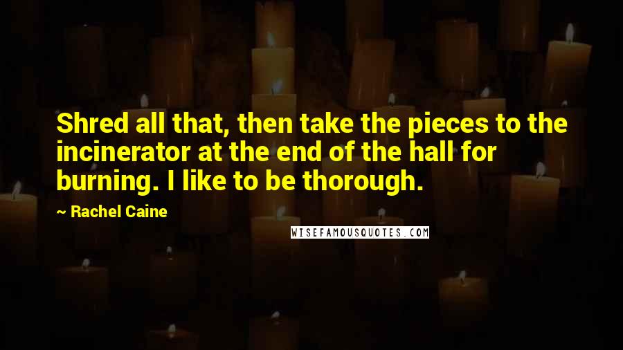 Rachel Caine Quotes: Shred all that, then take the pieces to the incinerator at the end of the hall for burning. I like to be thorough.