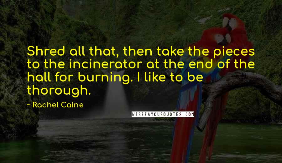 Rachel Caine Quotes: Shred all that, then take the pieces to the incinerator at the end of the hall for burning. I like to be thorough.