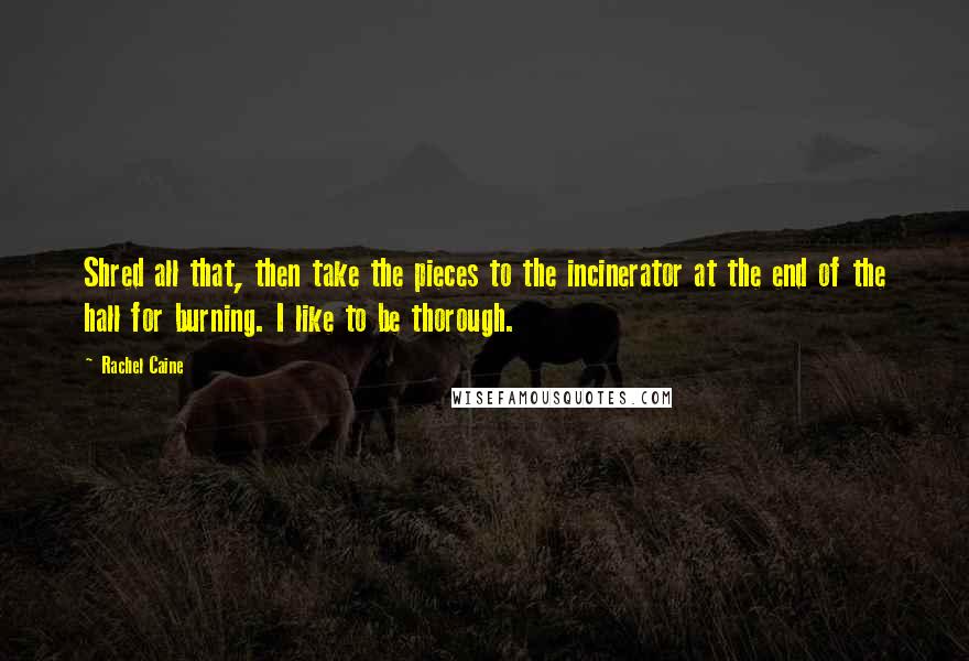 Rachel Caine Quotes: Shred all that, then take the pieces to the incinerator at the end of the hall for burning. I like to be thorough.