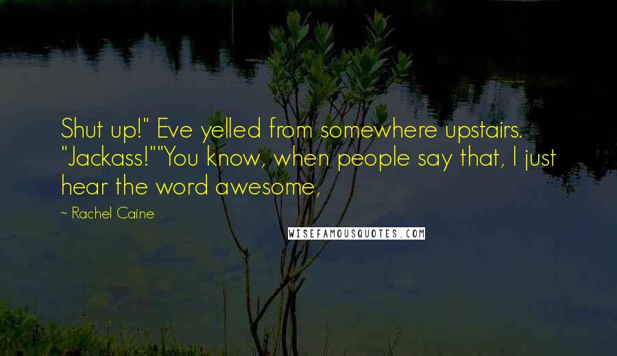 Rachel Caine Quotes: Shut up!" Eve yelled from somewhere upstairs. "Jackass!""You know, when people say that, I just hear the word awesome,