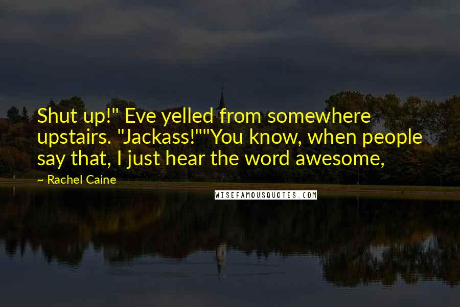 Rachel Caine Quotes: Shut up!" Eve yelled from somewhere upstairs. "Jackass!""You know, when people say that, I just hear the word awesome,