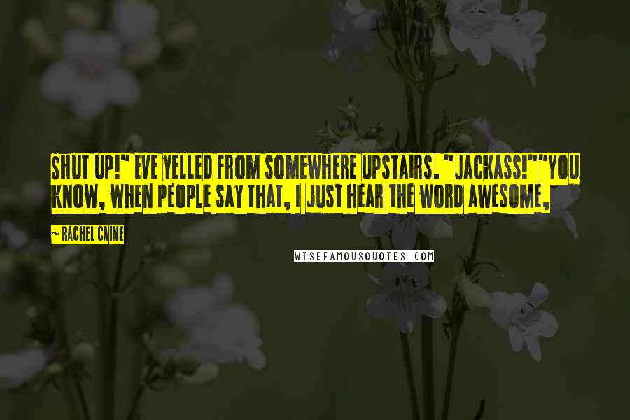 Rachel Caine Quotes: Shut up!" Eve yelled from somewhere upstairs. "Jackass!""You know, when people say that, I just hear the word awesome,