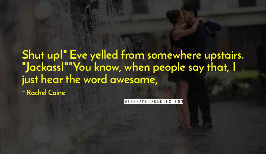 Rachel Caine Quotes: Shut up!" Eve yelled from somewhere upstairs. "Jackass!""You know, when people say that, I just hear the word awesome,