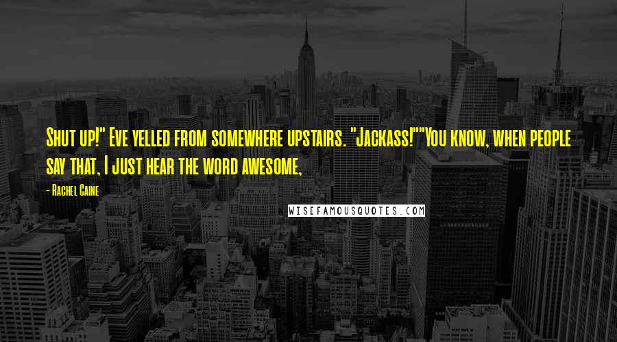 Rachel Caine Quotes: Shut up!" Eve yelled from somewhere upstairs. "Jackass!""You know, when people say that, I just hear the word awesome,