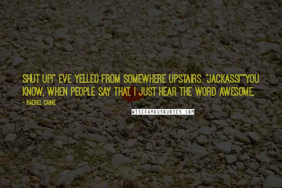 Rachel Caine Quotes: Shut up!" Eve yelled from somewhere upstairs. "Jackass!""You know, when people say that, I just hear the word awesome,