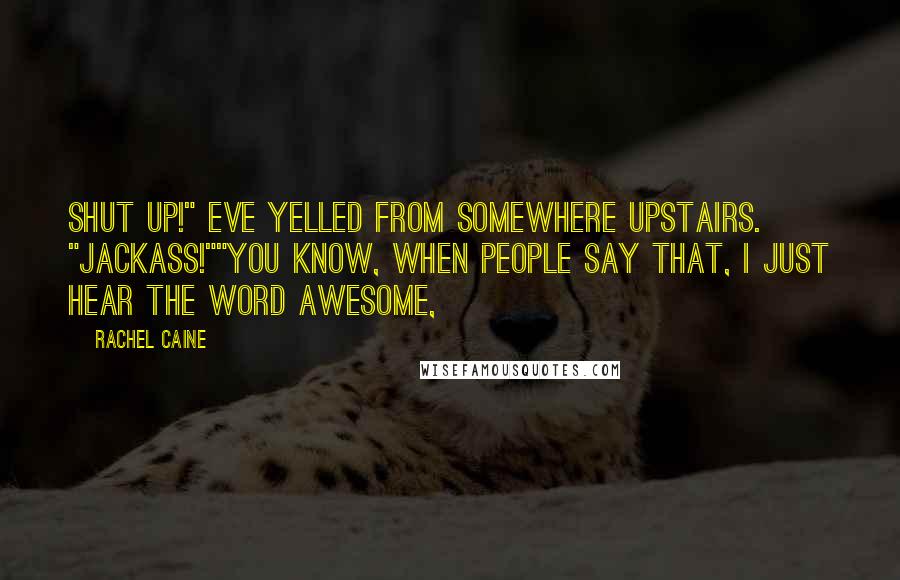 Rachel Caine Quotes: Shut up!" Eve yelled from somewhere upstairs. "Jackass!""You know, when people say that, I just hear the word awesome,