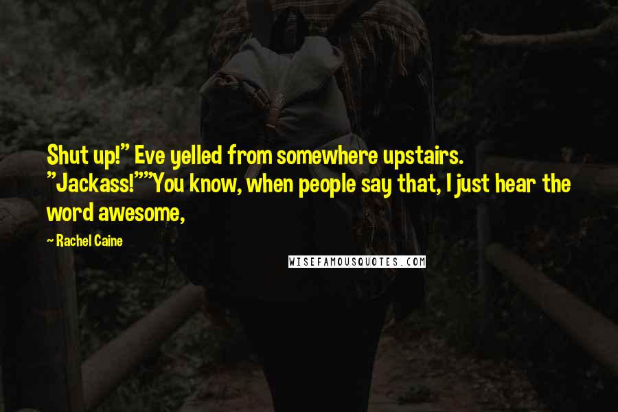 Rachel Caine Quotes: Shut up!" Eve yelled from somewhere upstairs. "Jackass!""You know, when people say that, I just hear the word awesome,