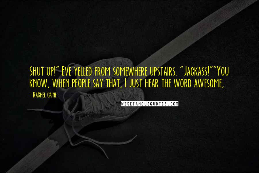 Rachel Caine Quotes: Shut up!" Eve yelled from somewhere upstairs. "Jackass!""You know, when people say that, I just hear the word awesome,