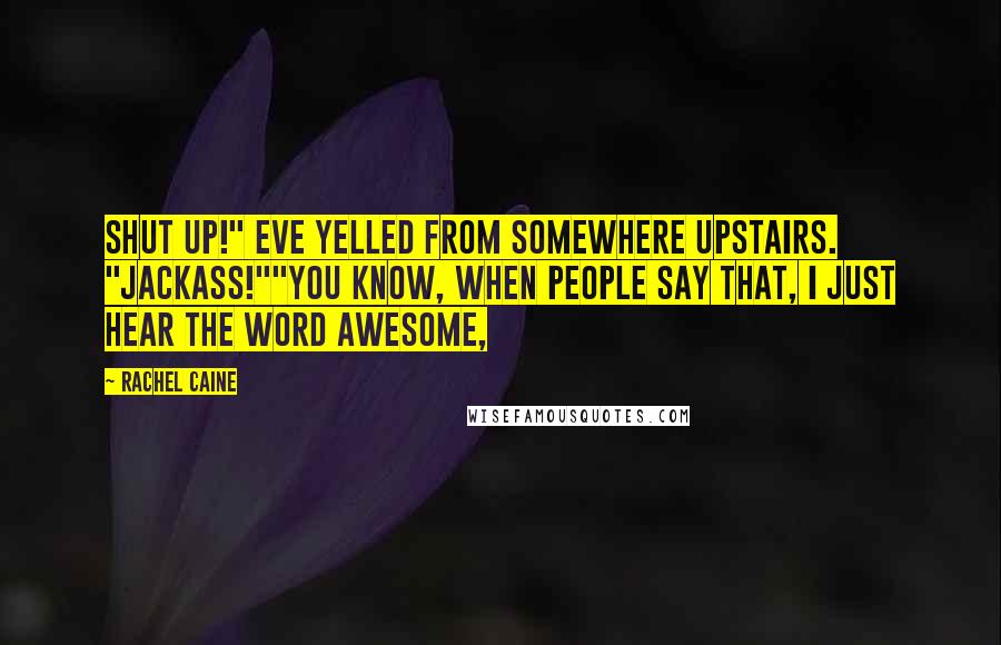 Rachel Caine Quotes: Shut up!" Eve yelled from somewhere upstairs. "Jackass!""You know, when people say that, I just hear the word awesome,