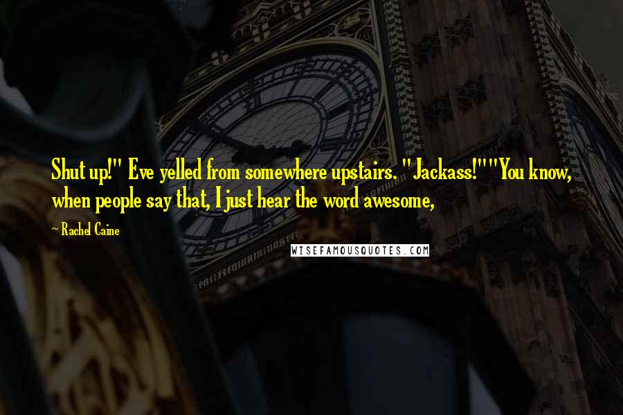 Rachel Caine Quotes: Shut up!" Eve yelled from somewhere upstairs. "Jackass!""You know, when people say that, I just hear the word awesome,