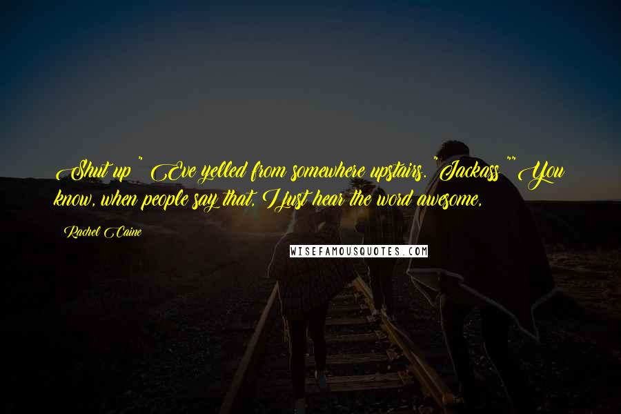 Rachel Caine Quotes: Shut up!" Eve yelled from somewhere upstairs. "Jackass!""You know, when people say that, I just hear the word awesome,