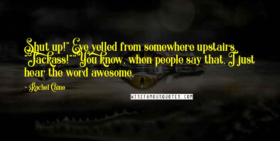 Rachel Caine Quotes: Shut up!" Eve yelled from somewhere upstairs. "Jackass!""You know, when people say that, I just hear the word awesome,