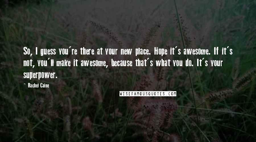 Rachel Caine Quotes: So, I guess you're there at your new place. Hope it's awesome. If it's not, you'll make it awesome, because that's what you do. It's your superpower.