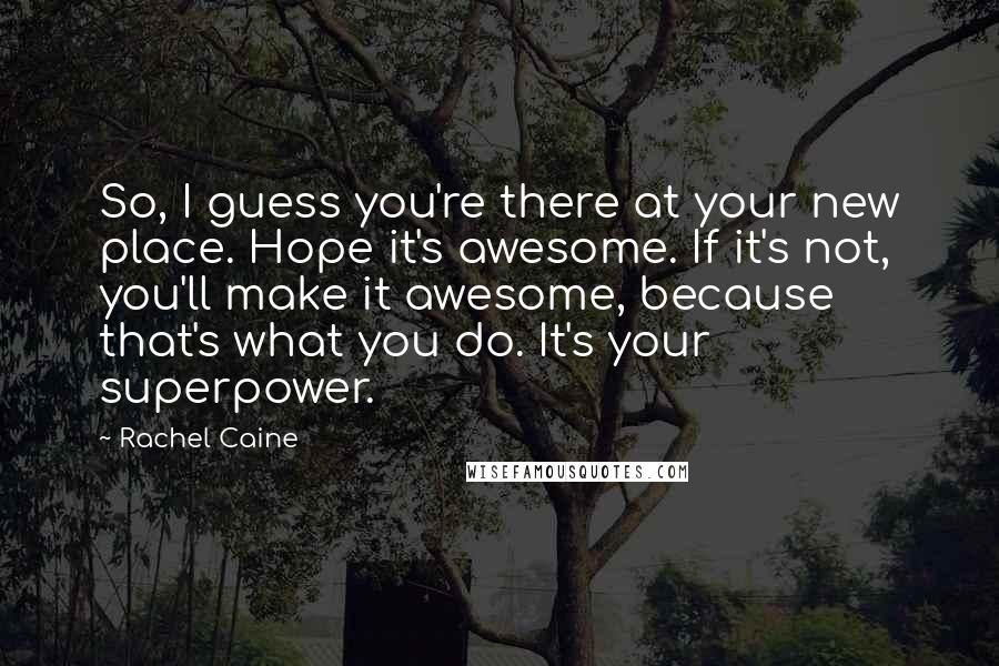 Rachel Caine Quotes: So, I guess you're there at your new place. Hope it's awesome. If it's not, you'll make it awesome, because that's what you do. It's your superpower.