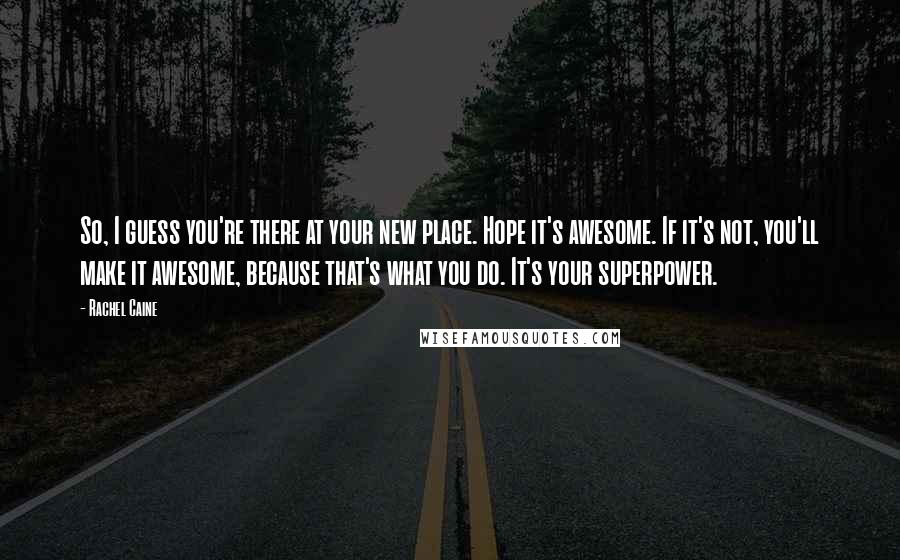 Rachel Caine Quotes: So, I guess you're there at your new place. Hope it's awesome. If it's not, you'll make it awesome, because that's what you do. It's your superpower.