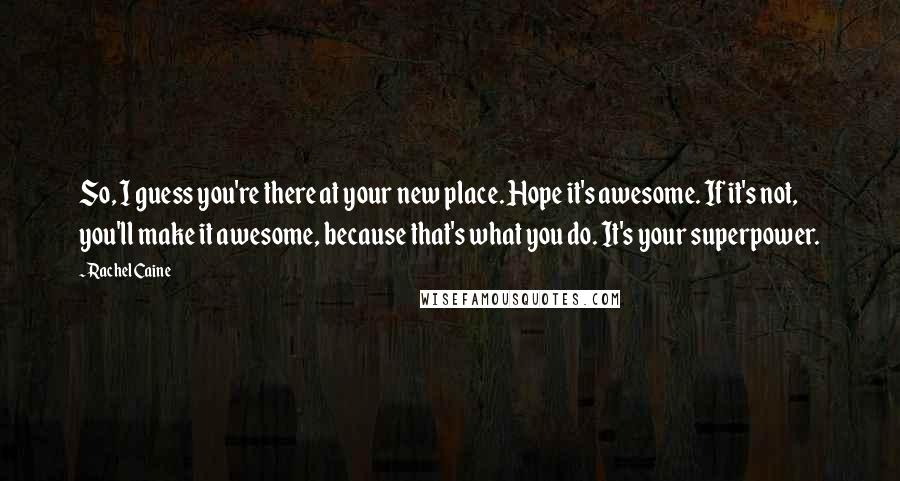 Rachel Caine Quotes: So, I guess you're there at your new place. Hope it's awesome. If it's not, you'll make it awesome, because that's what you do. It's your superpower.