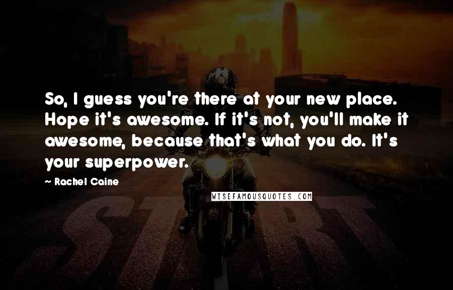 Rachel Caine Quotes: So, I guess you're there at your new place. Hope it's awesome. If it's not, you'll make it awesome, because that's what you do. It's your superpower.