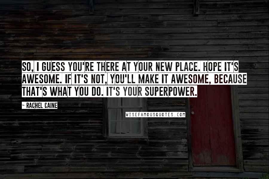 Rachel Caine Quotes: So, I guess you're there at your new place. Hope it's awesome. If it's not, you'll make it awesome, because that's what you do. It's your superpower.