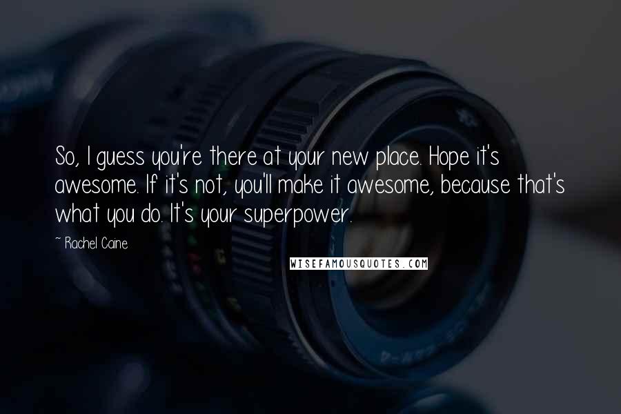 Rachel Caine Quotes: So, I guess you're there at your new place. Hope it's awesome. If it's not, you'll make it awesome, because that's what you do. It's your superpower.