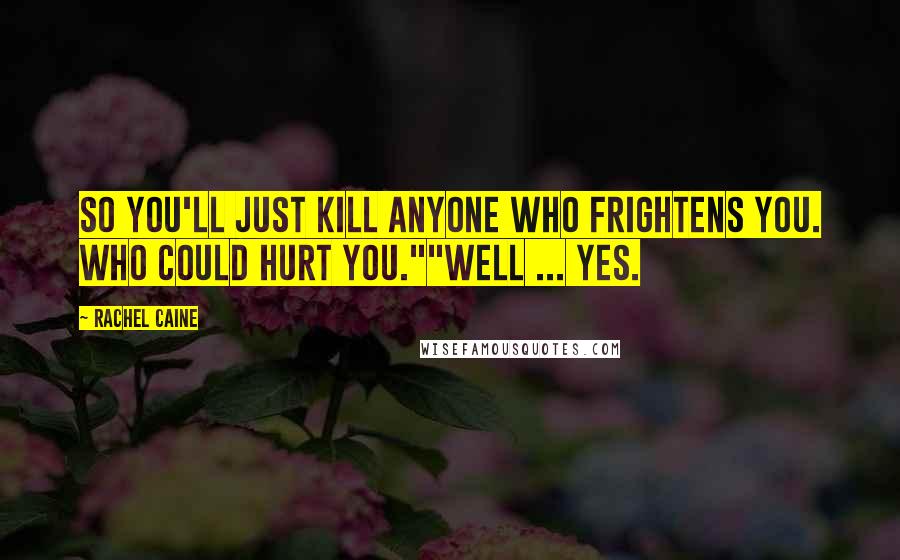 Rachel Caine Quotes: So you'll just kill anyone who frightens you. Who could hurt you.""Well ... yes.