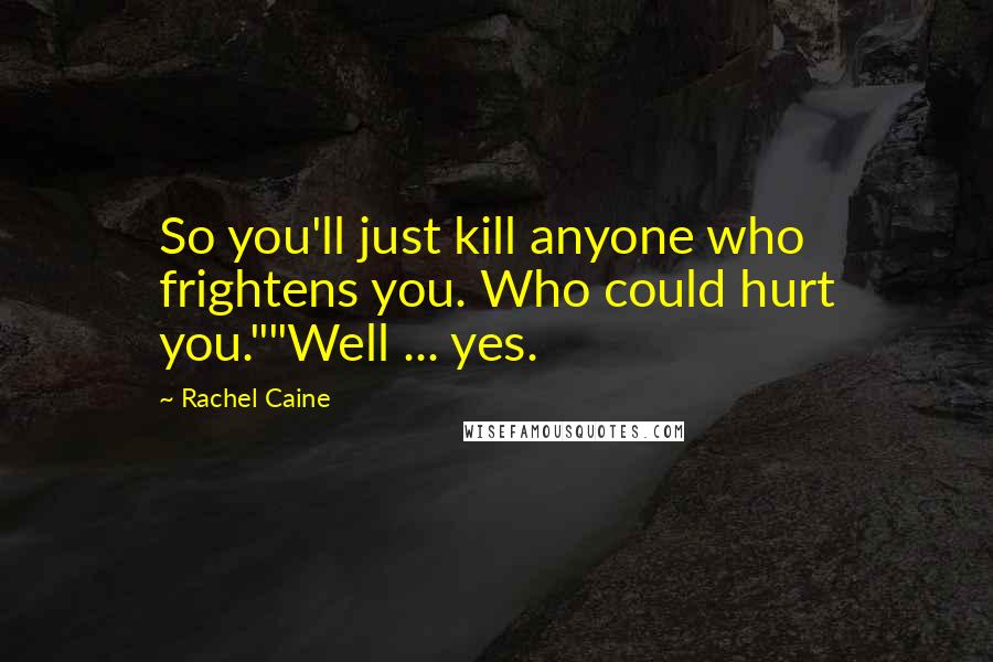 Rachel Caine Quotes: So you'll just kill anyone who frightens you. Who could hurt you.""Well ... yes.