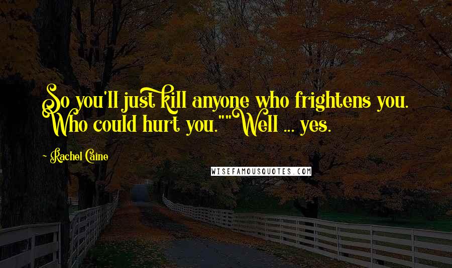 Rachel Caine Quotes: So you'll just kill anyone who frightens you. Who could hurt you.""Well ... yes.