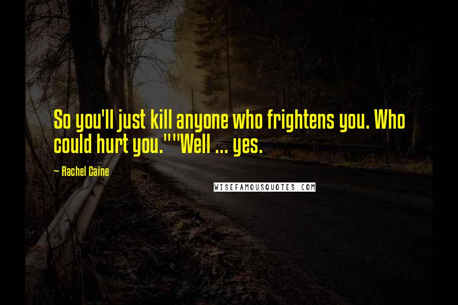 Rachel Caine Quotes: So you'll just kill anyone who frightens you. Who could hurt you.""Well ... yes.