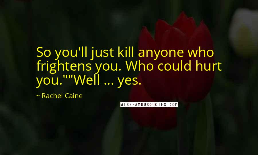 Rachel Caine Quotes: So you'll just kill anyone who frightens you. Who could hurt you.""Well ... yes.