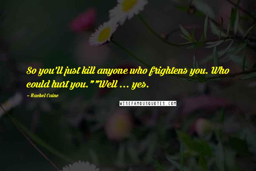 Rachel Caine Quotes: So you'll just kill anyone who frightens you. Who could hurt you.""Well ... yes.