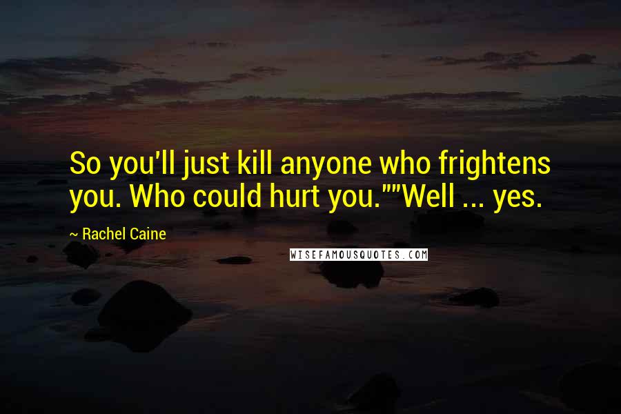 Rachel Caine Quotes: So you'll just kill anyone who frightens you. Who could hurt you.""Well ... yes.