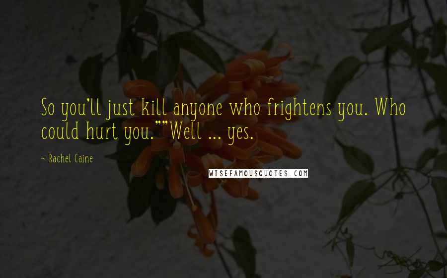 Rachel Caine Quotes: So you'll just kill anyone who frightens you. Who could hurt you.""Well ... yes.