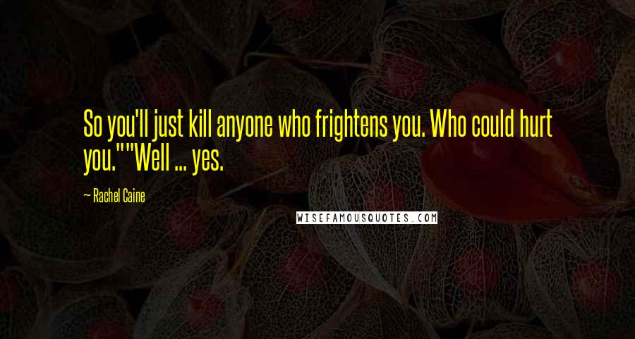 Rachel Caine Quotes: So you'll just kill anyone who frightens you. Who could hurt you.""Well ... yes.