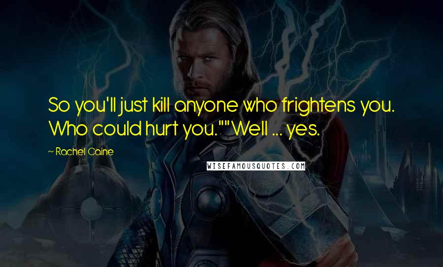 Rachel Caine Quotes: So you'll just kill anyone who frightens you. Who could hurt you.""Well ... yes.