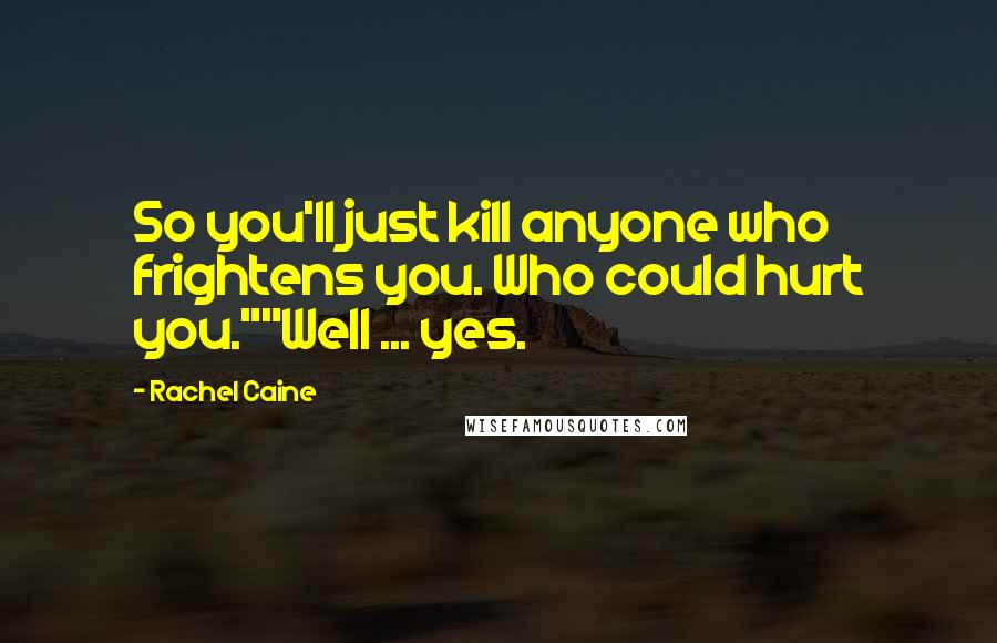 Rachel Caine Quotes: So you'll just kill anyone who frightens you. Who could hurt you.""Well ... yes.
