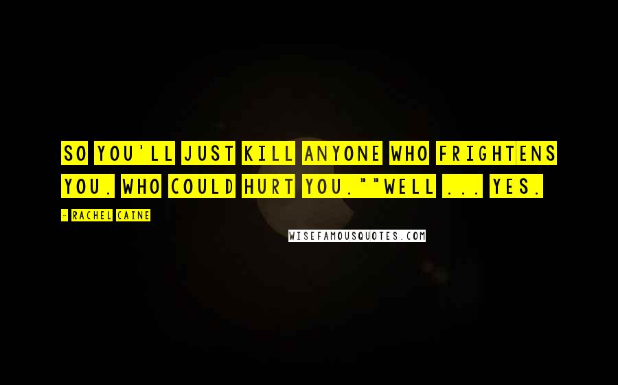 Rachel Caine Quotes: So you'll just kill anyone who frightens you. Who could hurt you.""Well ... yes.