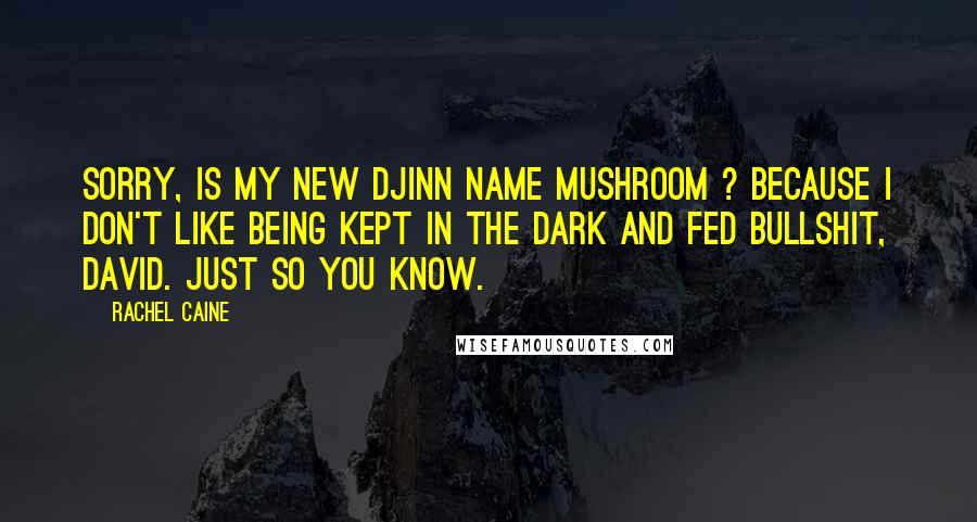 Rachel Caine Quotes: Sorry, is my new Djinn name Mushroom ? Because I don't like being kept in the dark and fed bullshit, David. Just so you know.