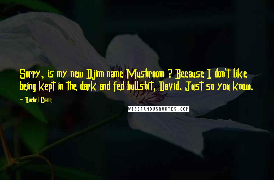 Rachel Caine Quotes: Sorry, is my new Djinn name Mushroom ? Because I don't like being kept in the dark and fed bullshit, David. Just so you know.