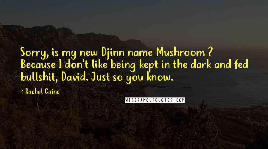 Rachel Caine Quotes: Sorry, is my new Djinn name Mushroom ? Because I don't like being kept in the dark and fed bullshit, David. Just so you know.