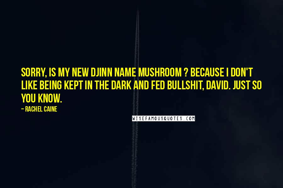 Rachel Caine Quotes: Sorry, is my new Djinn name Mushroom ? Because I don't like being kept in the dark and fed bullshit, David. Just so you know.